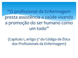 “O profissional da Enfermagem
presta assistência a saúde visando
a promoção do ser humano como
um todo”
(Capítulo I, artigo 5º do Código de Ética
dos Profissionais da Enfermagem)
 
