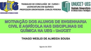 THIAGO WESLEI DE ALMEIDA SOUSA 
TRABALHO DE CONCLUSÃO DE CURSO I 
LICENCIATURA EM QUÍMICA 
PROFESSOR ORIENTADOR: CARLOS PEREIRA 
Agosto de 2014  