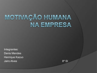 Motivação humana na empresa Integrantes: Denis Mendes Henrique Kazuo Jairo Alves					8º SI 