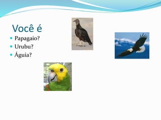 Você é
 Papagaio?
 Urubu?
 Águia?
 