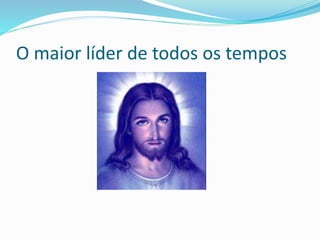 O maior líder de todos os tempos
 