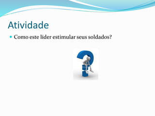 Atividade
 Como este líder estimular seus soldados?
 