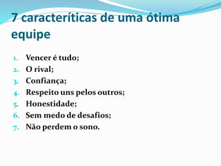 7 caracteríticas de uma ótima
equipe
1. Vencer é tudo;
2. O rival;
3. Confiança;
4. Respeito uns pelos outros;
5. Honestidade;
6. Sem medo de desafios;
7. Não perdem o sono.
 
