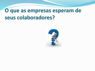 O que as empresas esperam de
seus colaboradores?
 