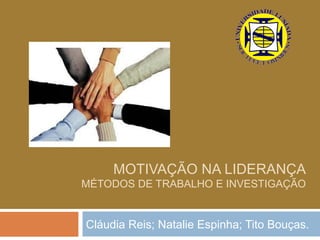 MOTIVAÇÃO NA LIDERANÇA
MÉTODOS DE TRABALHO E INVESTIGAÇÃO


Cláudia Reis; Natalie Espinha; Tito Bouças.
 