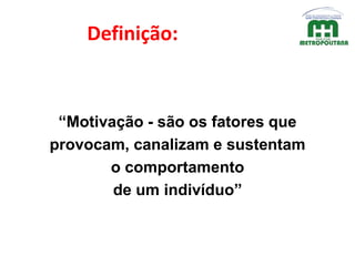 Definição:
“Motivação - são os fatores que
provocam, canalizam e sustentam
o comportamento
de um indivíduo”
 