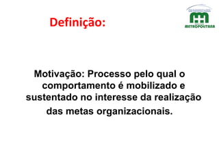 Definição:
Motivação: Processo pelo qual o
comportamento é mobilizado e
sustentado no interesse da realização
das metas organizacionais.
 