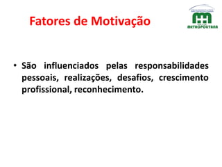 Fatores de Motivação
• São influenciados pelas responsabilidades
pessoais, realizações, desafios, crescimento
profissional, reconhecimento.
 