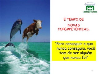 33
“Para conseguir o que
nunca conseguiu, você
tem de ser alguém
que nunca foi”
É TEMPO DE
NOVAS
COPEMPETÊNCIAS.
 