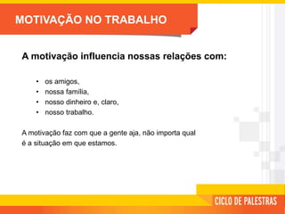 MOTIVAÇÃO NO TRABALHO
A motivação influencia nossas relações com:
• os amigos,
• nossa família,
• nosso dinheiro e, claro,
• nosso trabalho.
A motivação faz com que a gente aja, não importa qual
é a situação em que estamos.
 