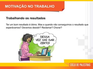MOTIVAÇÃO NO TRABALHO
Trabalhando os resultados
Ter um bom resultado é ótimo. Mas e quando não conseguimos o resultado que
esperávamos? Devemos desistir? Reclamar? Chorar?
 