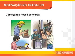 MOTIVAÇÃO NO TRABALHO
Começando nossa conversa
 