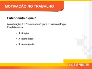 MOTIVAÇÃO NO TRABALHO
Entendendo o que é
A motivação é o “combustível” para o nosso esforço.
Ela determina:
• A direção.
• A intensidade.
• A persistência.
 