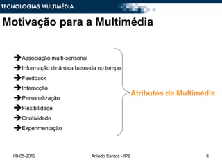 TECNOLOGIAS MULTIMÉDIA


Motivação para a Multimédia


   Associação multi-sensorial
   Informação dinâmica baseada no tempo
   Feedback
   Interacção
                                                    Atributos da Multimédia
   Personalização
   Flexibilidade
   Criatividade
   Experimentação


   09-05-2012                Arlindo Santos - IPB                       8
 