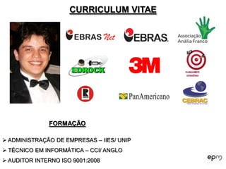 CURRICULUM VITAE




              FORMAÇÃO

 ADMINISTRAÇÃO DE EMPRESAS – IIES/ UNIP
 TÉCNICO EM INFORMÁTICA – CCI/ ANGLO
 AUDITOR INTERNO ISO 9001:2008
 