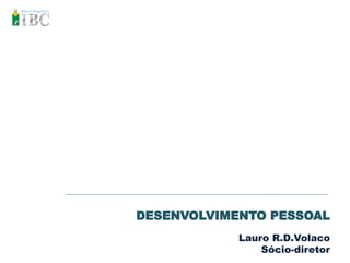 DESENVOLVIMENTO PESSOAL
            Lauro R.D.Volaco
                Sócio-diretor
 