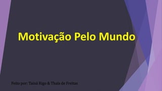 Motivação Pelo Mundo 
Feito por: Tainá Rigo & Thaís de Freitas 
 