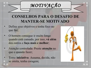 Defina seus objetivos e tenha foco no que faz; O homem consegue ir muito longe quando está cansado, por isso,  vá além  dos outros e  faça mais e melhor ; Atenção controlada: Preste  atenção  no que e quando fazer; Tome  iniciativa : Assuma, decida, não se omita, tenha coragem; CONSELHOS PARA O DESAFIO DE MANTER-SE MOTIVADO  