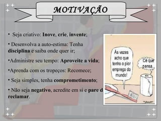 Seja criativo:  Inove ,  crie ,  invente ; Desenvolva a auto-estima: Tenha  disciplina  e saiba onde quer ir; Administre seu tempo:  Aproveite a vida ; Aprenda com os tropeços: Recomece; Seja simples, tenha  comprometimento ; Não seja  negativo , acredite em si e  pare de reclamar .  