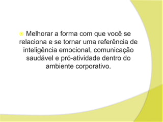 Como desenvolver suas
Soft Skills
 Melhorar a forma com que você se
relaciona e se tornar uma referência de
inteligência emocional, comunicação
saudável e pró-atividade dentro do
ambiente corporativo.
 