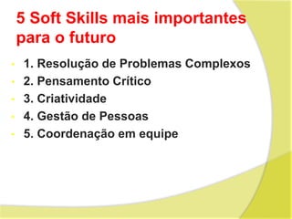 5 Soft Skills mais importantes
para o futuro
• 1. Resolução de Problemas Complexos
• 2. Pensamento Crítico
• 3. Criatividade
• 4. Gestão de Pessoas
• 5. Coordenação em equipe
 