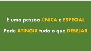 É uma pessoa ÚNICA e ESPECIAL
Pode ATINGIR tudo o que DESEJAR
 