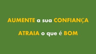 AUMENTE a sua CONFIANÇA
ATRAIA o que é BOM
 