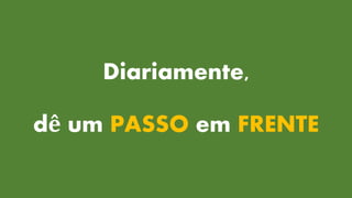 Diariamente,
dê um PASSO em FRENTE
 