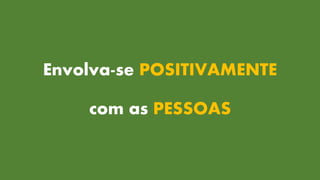 Envolva-se POSITIVAMENTE
com as PESSOAS
 
