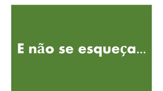 E não se esqueça...
 