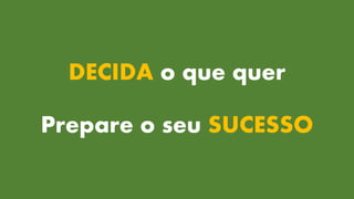 DECIDA o que quer
Prepare o seu SUCESSO
 