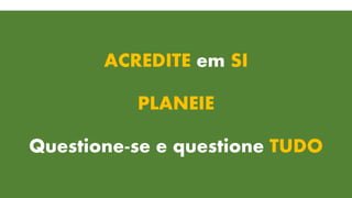 ACREDITE em SI
PLANEIE
Questione-se e questione TUDO
 