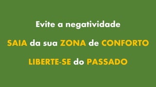 Evite a negatividade
SAIA da sua ZONA de CONFORTO
LIBERTE-SE do PASSADO
 