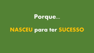Porque...
NASCEU para ter SUCESSO
 