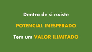 Dentro de si existe
POTENCIAL INESPERADO
Tem um VALOR ILIMITADO
 