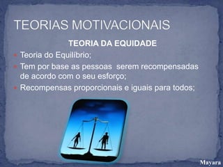 TEORIA DA EQUIDADE
 Teoria do Equilíbrio;
 Tem por base as pessoas serem recompensadas
de acordo com o seu esforço;
 Recompensas proporcionais e iguais para todos;
Mayara
 