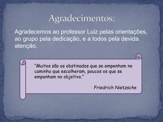  Agradecemos ao professor Luiz pelas orientações,
ao grupo pela dedicação, e a todos pela devida
atenção.
“Muitos são os obstinados que se empenham no
caminho que escolheram, poucos os que se
empenham no objetivo.”
Friedrich Nietzsche
 