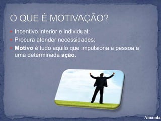  Incentivo interior e individual;
 Procura atender necessidades;
 Motivo é tudo aquilo que impulsiona a pessoa a
uma determinada ação.
Amanda
 