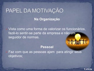 Na Organização
 Vista como uma forma de valorizar os funcionários,
fazê-lo sentir-se parte da empresa e não um
seguidor de normas.
Pessoal
 Faz com que as pessoas ajam para atingir seus
objetivos;
Letícia
 