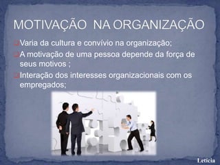 Varia da cultura e convívio na organização;
A motivação de uma pessoa depende da força de
seus motivos ;
Interação dos interesses organizacionais com os
empregados;
Letícia
 
