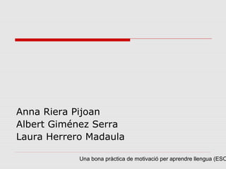 Anna Riera Pijoan
Albert Giménez Serra
Laura Herrero Madaula

            Una bona pràctica de motivació per aprendre llengua (ESO
 