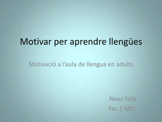 Motivar per aprendre llengües

  Motivació a l’aula de llengua en adults




                               Neus Solà
                               Pac 2 MEL
 
