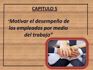 “Motivar el desempeño de
los empleados por medio
del trabajo”
CAPITULO 5
 
