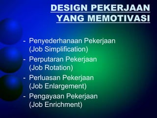 DESIGN PEKERJAAN
        YANG MEMOTIVASI

- Penyederhanaan Pekerjaan
  (Job Simplification)
- Perputaran Pekerjaan
  (Job Rotation)
- Perluasan Pekerjaan
  (Job Enlargement)
- Pengayaan Pekerjaan
  (Job Enrichment)
 