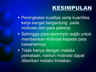 KESIMPULAN
 Peningkatan kualitas serta kuantitas
  kerja sangat bergantung pada
  motivasi dari para pekerja.
 Sehingga para pemimpin wajib untuk
  memberikan motivasi kepada para
  bawahannya.
 Tidak hanya dengan melalui
  perkataan, namun motivasi dapat
  diberikan melalui tindakan.
 