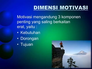 DIMENSI MOTIVASI
Motivasi mengandung 3 komponen
penting yang saling berkaitan
erat, yaitu :
• Kebutuhan
• Dorongan
• Tujuan
 