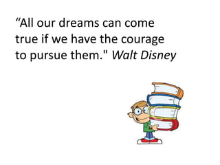 “All our dreams can come
true if we have the courage
to pursue them." Walt Disney
 