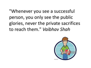 "Whenever you see a successful
person, you only see the public
glories, never the private sacrifices
to reach them." Vaibhav Shah
 