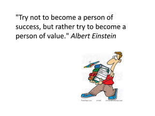 "Try not to become a person of
success, but rather try to become a
person of value." Albert Einstein
 