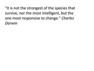 "It is not the strongest of the species that
survive, nor the most intelligent, but the
one most responsive to change." Charles
Darwin
 